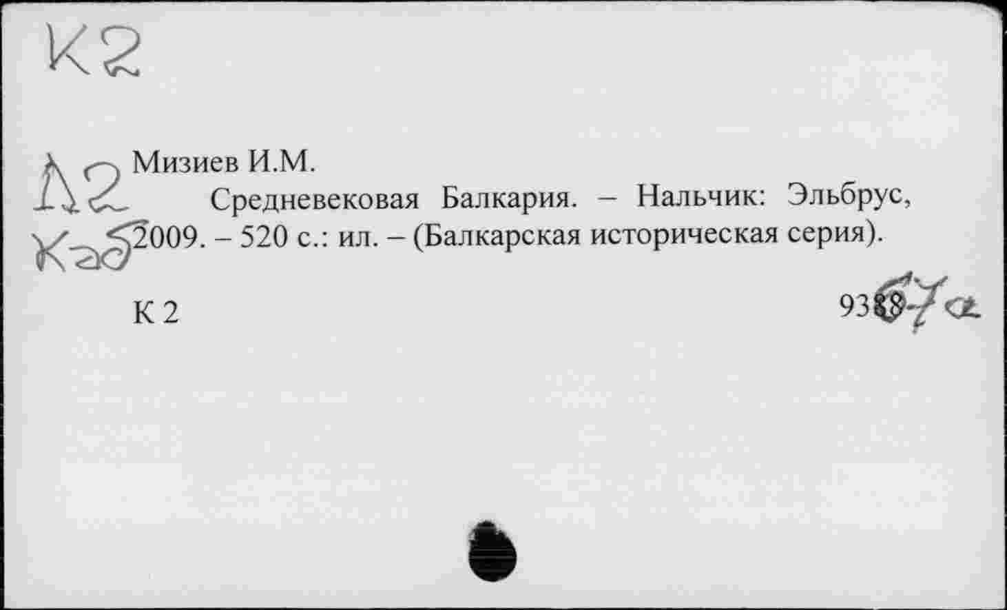 ﻿
Мизиев И.М.
Средневековая
Балкария. — Нальчик: Эльбрус,
^2009. - 520 с.: ил. - (Балкарская историческая серия).
К2
93 Ct